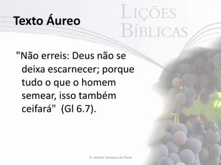Texto Áureo

"Não erreis: Deus não se
 deixa escarnecer; porque
 tudo o que o homem
 semear, isso também
 ceifará" (Gl 6.7).



               Pr. Moisés Sampaio de Paula   2
 