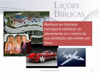 Nenhum ser humano
      conseguirá satisfazer-se
      plenamente se o centro da
      sua satisfação não estiver em
      Deus.




Pr. Moisés Sampaio de Paula           24
 