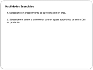 Habilidades Esenciales

 1. Seleccione un procedimiento de aproximación en arco.

 2. Seleccione el curso, o determinar que un ajuste automático de curso CDI
 se producirá.
 