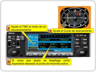Ajuste el FMS al modo de no
secuenciamiento                  Ajuste el Curso de acercamiento




El curso que ajusto se despliega como
trayectoria deseada al punto de recorrido activo
 