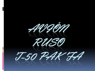 AVIÓN
RUSO
T-50 PAK FA
 