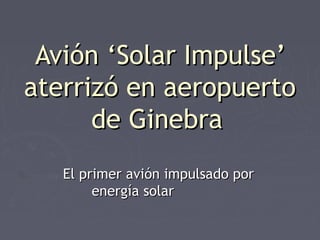Avión ‘Solar Impulse’Avión ‘Solar Impulse’
aterrizó en aeropuertoaterrizó en aeropuerto
de Ginebrade Ginebra
El primer avión impulsado porEl primer avión impulsado por
energía solarenergía solar
 
