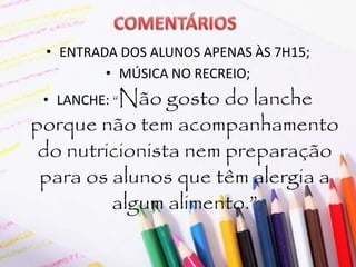• ENTRADA DOS ALUNOS APENAS ÀS 7H15;
• MÚSICA NO RECREIO;
• LANCHE: “Não gosto do lanche
porque não tem acompanhamento
do nutricionista nem preparação
para os alunos que têm alergia a
algum alimento.”
 