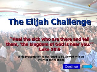 The Elijah Challenge

  “Heal the sick who are there and tell
them, ‘the kingdom of God is near you.’”
                Luke 10:9
     (This presentation is designed to be viewed with an
                     internet connection)

                                         Continue
 