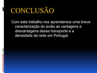 CONCLUSÃO
Com este trabalho nos aprendemos uma breve
 caracterização do avião as vantagens e
 desvantagens desse transporte e a
 densidade da rede em Portugal.
 