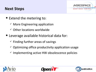 Next Steps
   Extend the metering to:
       More Engineering application
       Other locations worldwide
   Leverage available historical data for:
       Finding further areas of savings
       Optimizing office productivity application usage
       Implementing active HW obsolescence policies
 