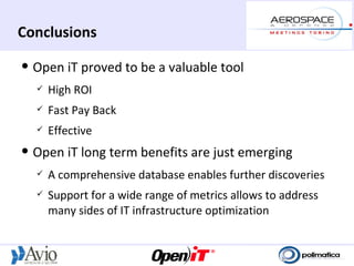Conclusions
   Open iT proved to be a valuable tool
       High ROI
       Fast Pay Back
       Effective
   Open iT long term benefits are just emerging
       A comprehensive database enables further discoveries
       Support for a wide range of metrics allows to address
        many sides of IT infrastructure optimization
 
