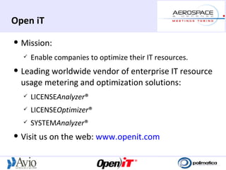 Open iT
   Mission:
       Enable companies to optimize their IT resources.
   Leading worldwide vendor of enterprise IT resource
    usage metering and optimization solutions:
       LICENSEAnalyzer®
       LICENSEOptimizer®
       SYSTEMAnalyzer®
   Visit us on the web: www.openit.com
 