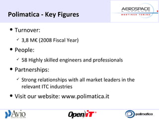 Polimatica - Key Figures
   Turnover:
       3,8 M€ (2008 Fiscal Year)
   People:
       58 Highly skilled engineers and professionals
   Partnerships:
       Strong relationships with all market leaders in the
        relevant ITC industries
   Visit our website: www.polimatica.it
 