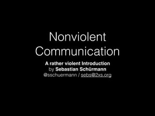 Nonviolent
Communication
A rather violent Introduction
by Sebastian Schürmann  
@sschuermann / sebs@2xs.org
 