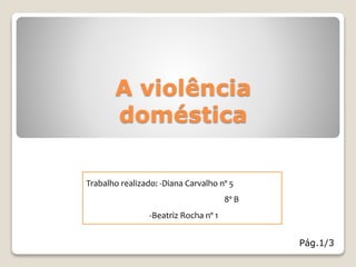 A violência
doméstica
Trabalho realizado: -Diana Carvalho nº 5
8º B
-Beatriz Rocha nº 1
Pág.1/3
 