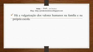 Redação – Prof. João Mendonça
Blog - http://profjcmendonca.blogspot.com
 Há a vulgarização dos valores humanos na família e na
própria escola.
 