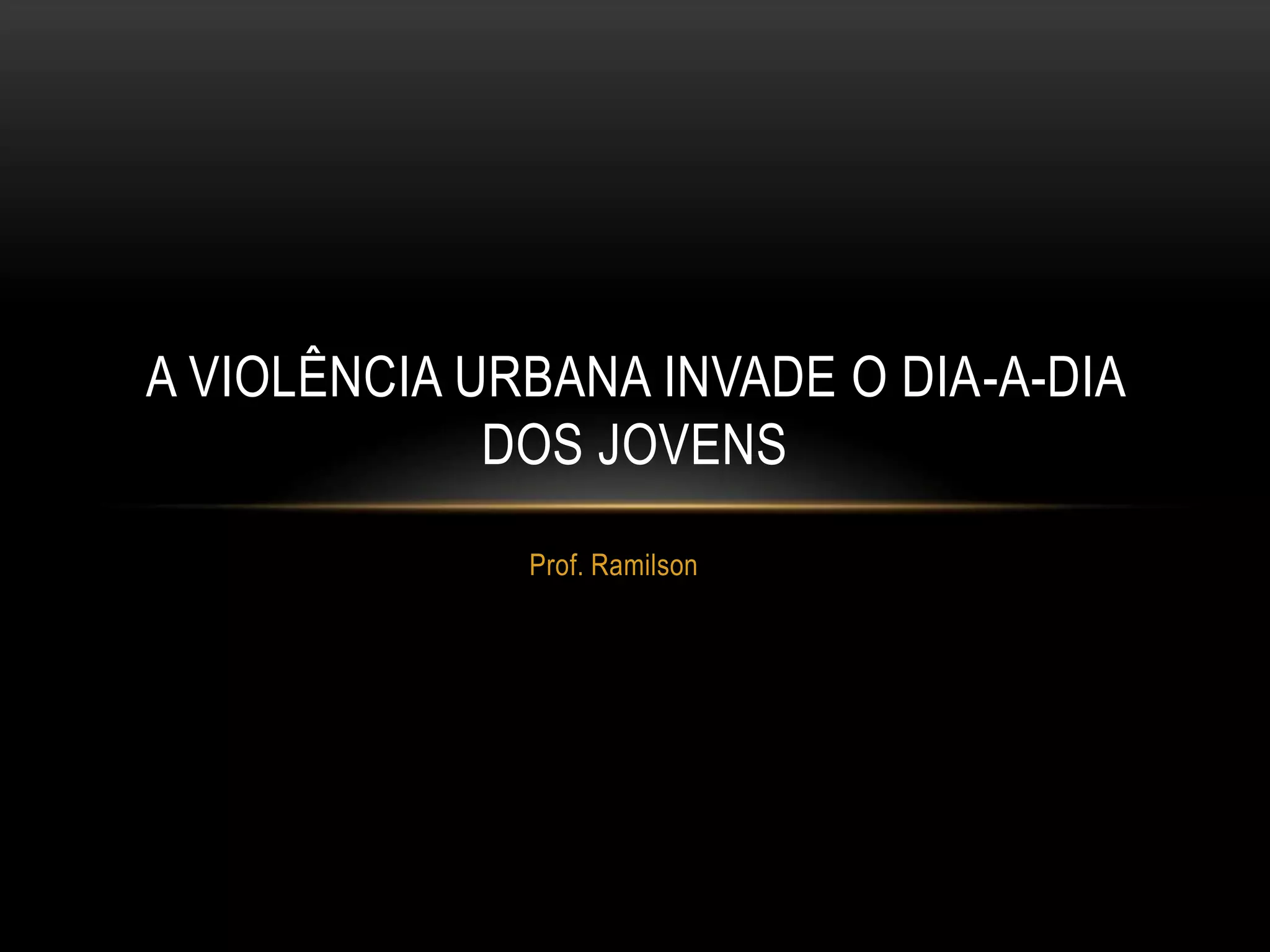 A VIOLÊNCIA URBANA INVADE O DIA-A-DIA
DOS JOVENS
Prof. Ramilson