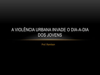 A VIOLÊNCIA URBANA INVADE O DIA-A-DIA
             DOS JOVENS
              Prof. Ramilson
 