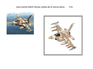 Juan Camilo Marín Henao: piloto de la fuerza aérea   9-A
 