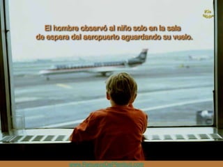 El hombre observó al niño solo en la sala
de espera del aeropuerto aguardando su vuelo.




         www.RenuevoDePlenitud.com
 
