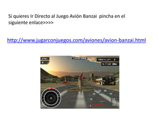 Si quieres Ir Directo al Juego Avión Banzai pincha en el
siguiente enlace>>>>
http://www.jugarconjuegos.com/aviones/avion-banzai.html