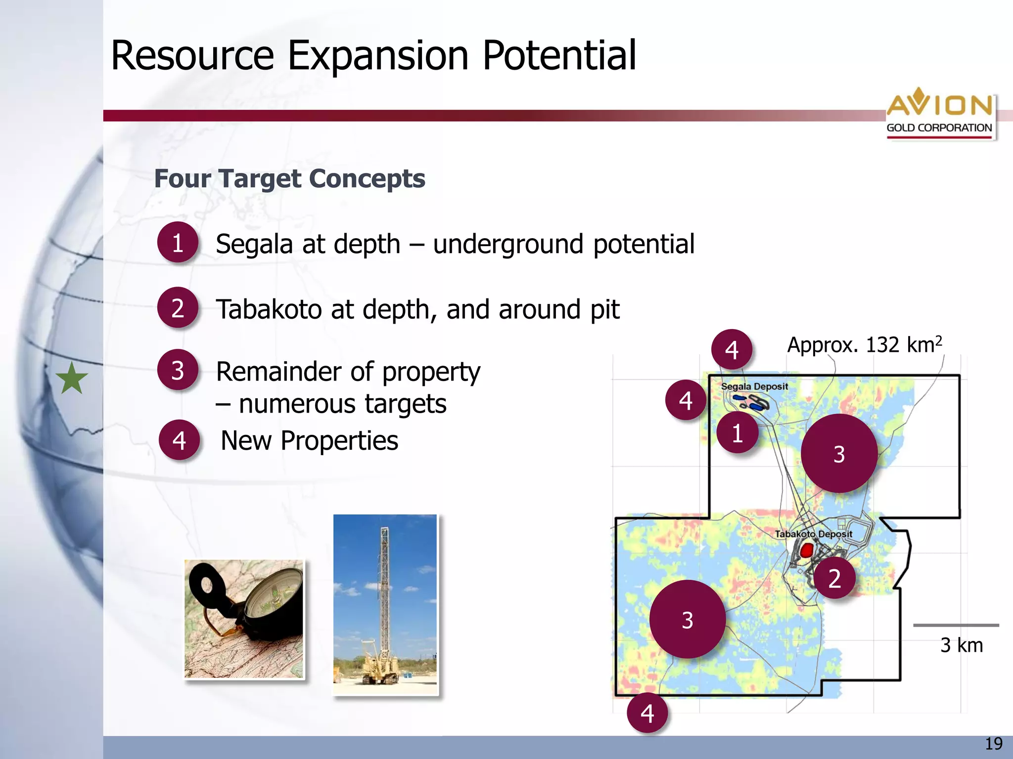 Resource Expansion Potential

  Four Target Concepts

   1   Segala at depth – underground potential

   2   Tabakoto at depth, and around pit
                                                   4   Approx. 132 km2
   3   Remainder of property
       – numerous targets                      4
   4   New Properties                              1
                                                           3




                                                          2
                                               3
                                                                     3 km


                                           4
                                                                            19
 