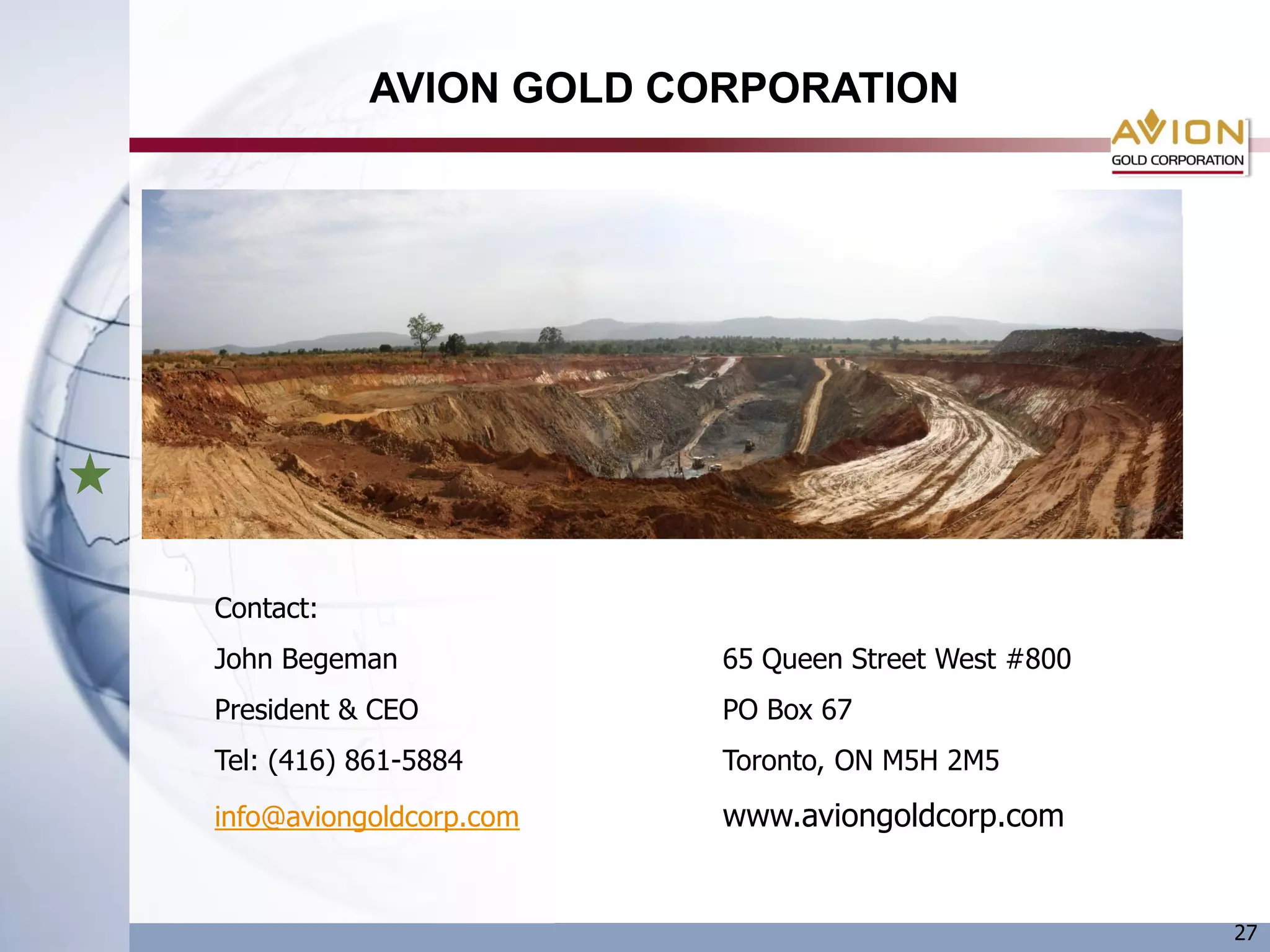 AVION GOLD CORPORATION




Contact:
John Begeman             65 Queen Street West #800
President & CEO          PO Box 67
Tel: (416) 861-5884      Toronto, ON M5H 2M5

info@aviongoldcorp.com   www.aviongoldcorp.com


                                                     27
 