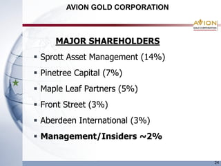 AVION GOLD CORPORATION



     MAJOR SHAREHOLDERS
 Sprott Asset Management (14%)
 Pinetree Capital (7%)
 Maple Leaf Partners (5%)
 Front Street (3%)
 Aberdeen International (3%)
 Management/Insiders ~2%

                                  24
 