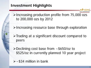 Investment Highlights

 Increasing production profile from 75,000 ozs
  to 200,000 ozs by 2012

 Increasing resource base through exploration

 Trading at a significant discount compared to
  peers

 Declining cost base from ~$650/oz to
  $525/oz in currently planned 10 year project

 ~$34 million in bank
                                                  3
 