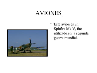 AVIONES
• Este avión es un
Spitfire Mk V, fue
utilizado en la segunda
guerra mundial.
 