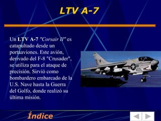 LTV A-7 Un  LTV A-7   "Corsair II"  es catapultado desde un portaaviones. Este avión, derivado del F-8 "Crusader", se utiliza para el ataque de precisión. Sirvió como bombardero embarcado de la U.S. Nave hasta la Guerra del Golfo, donde realizó su última misión.  Índice 