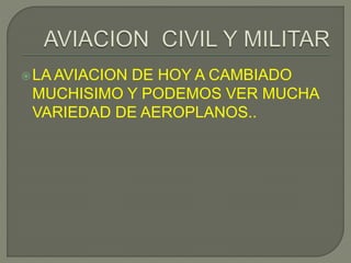 LA AVIACION DE HOY A CAMBIADO
MUCHISIMO Y PODEMOS VER MUCHA
VARIEDAD DE AEROPLANOS..
 