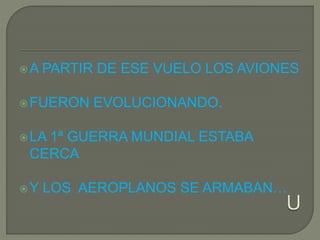 A PARTIR DE ESE VUELO LOS AVIONES
FUERON EVOLUCIONANDO.
LA 1ª GUERRA MUNDIAL ESTABA
CERCA
Y LOS AEROPLANOS SE ARMABAN…
 