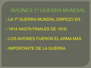 LA 1ª GUERRA MUNDIAL EMPEZO EN
1914 HASTA FINALES DE 1918.
LOS AVIONES FUERON EL ARMA MAS
IMPORTANTE DE LA GUERRA
 