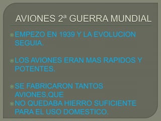 EMPEZO EN 1939 Y LA EVOLUCION
SEGUIA.
LOS AVIONES ERAN MAS RAPIDOS Y
POTENTES.
SE FABRICARON TANTOS
AVIONES,QUE
NO QUEDABA HIERRO SUFICIENTE
PARA EL USO DOMESTICO.
 