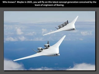 Who knows? Maybe in 2025, you will fly on this latest concept generation conceived by the
                           team of engineers of Boeing.
 
