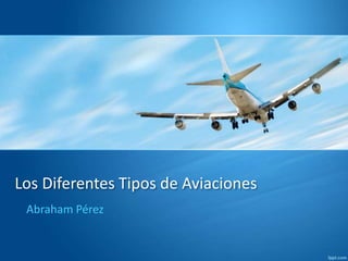 Los Diferentes Tipos de Aviaciones
Abraham Pérez
 