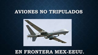AVIONES NO TRIPULADOS
EN FRONTERA MEX-EEUU.
 
