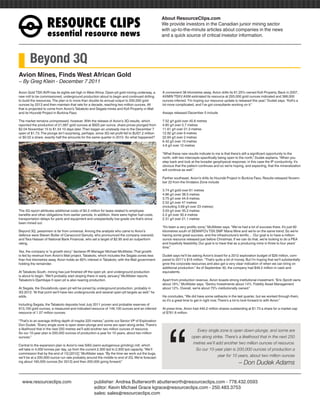 RESOURCEÊCLIPS
                                                                                                  About ResourceClips.com
                                                                                                  We provide investors in the Canadian junior mining sector
                                                                                                  with up-to-the-minute articles about companies in the news
                    essentialÊresourceÊnews                                                       and a quick source of critical investor information.




        Beyond 3Q
Avion Mines, Finds West African Gold
~ By Greg Klein - December 7 2011

Avion Gold TSX:AVR has its sights set high in West Africa. Open-pit gold mining underway, a       A convenient 38 kilometres away, Avion drills its 81.25%-owned Kofi Property. Back in 2007,
new mill to be commissioned, underground production about to begin and continued drilling         AXMIN TSXV:AXM estimated its resource at 293,000 gold ounces indicated and 368,000
to build the resources. The plan is to more than double its annual output to 200,000 gold         ounces inferred. “I’m hoping our resource update is released this year,” Dudek says. “Kofi’s a
ounces by 2013 and then maintain that rate for a decade, reaching two million ounces. All         lot more complicated, and I’ve got consultants working on it.”
that is projected to come from Avion’s Tabakoto and Segala mines and Kofi Property in Mali
and its Houndé Project in Burkina Faso.                                                           Assays released December 5 include

The market remains unimpressed, however. With the release of Avion’s 3Q results, which            7.52 g/t gold over 40.8 metres
reported the production of 21,687 gold ounces at $925 per ounce, share prices plunged from        4.85 g/t over 5.7 metres
$2.04 November 15 to $1.54 10 days later. Then began an unsteady rise to the December 7           11.61 g/t over 21.3 metres
open of $1.73. The plunge isn’t surprising, perhaps, since 3Q net profit fell to $US7.2 million   12.92 g/t over 6 metres
or $0.02 a share, exactly half the amounts for the same quarter in 2010. So what happened?        22.84 g/t over 2 metres
                                                                                                  6.42 g/t over 15 metres
                                                                                                  4.6 g/t over 12 metres

                                                                                                  “What these new results indicate to me is that there’s still a significant opportunity to the
                                                                                                  north, with two intercepts specifically being open to the north,” Dudek explains. “When you
                                                                                                  step back and look at the broader geophysical response, in this case the IP conductivity, it’s
                                                                                                  obvious that the pattern continues and so we’re hoping, and expecting, that the mineralization
                                                                                                  will continue as well.”

                                                                                                  Farther southeast, Avion’s drills its Houndé Project in Burkina Faso. Results released Novem-
                                                                                                  ber 22 from the Vindaloo Zone include

                                                                                                  3.74 g/t gold over 61 metres
                                                                                                  4.86 g/t over 38.5 metres
                                                                                                  3.75 g/t over 44.9 metres
                                                                                                  2.52 g/t over 47 metres
                                                                                                  (including 3.69 g/t over 23 metres)
The 3Q report attributes additional costs of $4.2 million for taxes related to employee           3.03 g/t over 35.2 metres
benefits and other obligations from earlier periods. In addition, there were higher fuel costs,   2.2 g/t over 30.4 metres
transportation delays for parts and equipment and unexpectedly low-grade ore that’s since         2.31 g/t over 21.1 metres
been mined out.
                                                                                                  “It’s been a very prolific zone,” McAllister says. “We’ve had a lot of success there. It’s just 60
Beyond 3Q, pessimism is far from universal. Among the analysts who came to Avion’s                kilometres south of SEMAFO’s TSX:SMF Mana Mine and we’re on the same trend. So we’re
defence were Steven Butler of Canaccord Genuity, who pronounced the company oversold,             having some great success, and the infrastructure’s terrific… Our goal is to have a million-
and Tara Hassan of National Bank Financial, who set a target of $2.95 and an outperform           ounce resource released just before Christmas. If we can do that, we’re looking to do a PEA
rating.                                                                                           and hopefully feasibility. Our goal is to have that as a producing mine in three to four years’
                                                                                                  time.”
Yes, the company is “a growth story,” declares IR Manager Michael McAllister. That growth
is fed by revenue from Avion’s Mali project, Tabakoto, which includes the Segala zones less       Dudek says he’ll be asking Avion’s board for a 2012 exploration budget of $26 million, com-
than five kilometres away. Avion holds an 80% interest in Tabakoto, with the Mali government      pared to 2011′s $16 million. “That’s quite a bit of money. But I’m hoping that we’ll substantially
holding the remainder.                                                                            grow the corporate resources and also get a very clear indication of when we can bring on
                                                                                                  additional production.” As of September 30, the company had $49.2 million in cash and
At Tabakoto South, mining has just finished off the open pit, and underground production          equivalents.
is about to begin. “We’ll probably start stoping there in early January,” McAllister reports.
Tabakoto’s Djambaye II open pit is also nearing production.                                       Apart from production revenue, Avion boasts strong institutional investment. “Eric Sprott owns
                                                                                                  about 16%,” McAllister says. “Sentry Investments about 14%. Fidelity Asset Management
At Segala, the Dioulafondu open pit will be joined by underground production, probably in         about 12%. Overall, we’re about 75% institutionally owned.”
3Q 2012. “At that point we’ll have two undergrounds and several open-pit targets as well,” he
adds.                                                                                             He concludes, “We did have some setbacks in the last quarter, but we worked through them,
                                                                                                  so it’s a great time to get in right now. There’s a lot to look forward to with Avion.”
Including Segala, the Tabakoto deposits host July 2011 proven and probable reserves of




                                                                                                      “
913,100 gold ounces, a measured and indicated resource of 149,100 ounces and an inferred          At press time, Avion had 440.2 million shares outstanding at $1.73 a share for a market cap
resource of 1.07 million ounces.                                                                  of $761.6 million.

“That’s to an average drilling depth of maybe 225 metres,” points out Senior VP of Exploration
Don Dudek. “Every single zone is open down-plunge and some are open along strike. There’s
a likelihood that in the next 250 metres we’ll add another two million ounces of resource.
                                                                                                                          Every single zone is open down-plunge, and some are
So our 10-year plan is 200,000 ounces of production a year for 10 years, about two million
ounces.”                                                                                                               open along strike. There’s a likelihood that in the next 250
Central to the expansion plan is Avion’s new SAG (semi-autogenous grinding) mill, which
                                                                                                                        metres we’ll add another two million ounces of resource.
will take in 4,000 tonnes per day, up from the current 2,300 tpd to 2,500 tpd capacity. “We’ll                           So our 10-year plan is 200,000 ounces of production a
commission that by the end of 1Q [2012],” McAllister says. “By the time we work out the bugs,
we’ll be at a 200,000-ounce run rate probably around the middle to end of 2Q. We’re forecast-
                                                                                                                                      year for 10 years, about two million ounces
ing about 160,000 ounces [for 2012] and then 200,000 going forward.”
                                                                                                                                                         – Don Dudek Adams


www.resourceclips.com		 publisher: Andrea Butterworth abutterworth@resourceclips.com - 778.432.0593
				                    editor: Kevin Michael Grace kgrace@resourceclips.com - 250.483.3753
				sales: sales@resourceclips.com
 