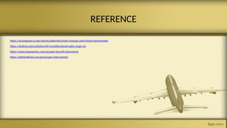REFERENCE
https://airandspace.si.edu/stories/editorial/octave-chanute-and-richard-anemometer
https://skybrary.aero/articles/vhf-omnidirectional-radio-range-vor
https://www.airpowerinc.com/six-pack-aircraft-instruments
https://pilotinstitute.com/gyroscopic-instruments/
 