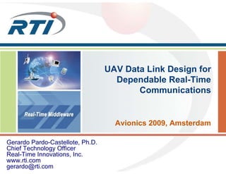 UAV Data Link Design for
Dependable Real-Time
Communications
Avionics 2009, Amsterdam
Gerardo Pardo-Castellote, Ph.D.
Chief Technology Officer
Real-Time Innovations, Inc.
www.rti.com
gerardo@rti.com
 