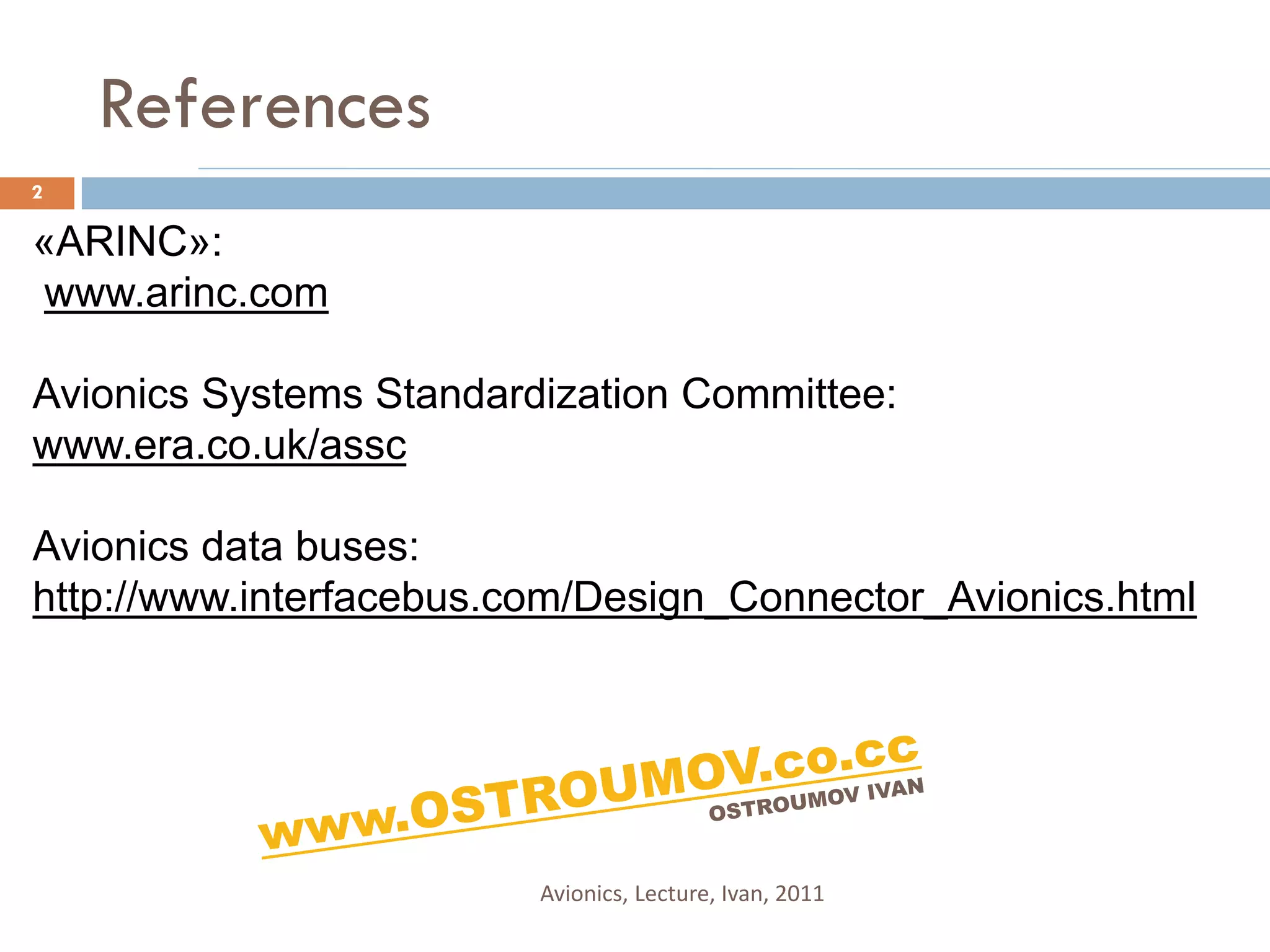 References
2

«ARINC»:
www.arinc.com

Avionics Systems Standardization Committee:
www.era.co.uk/assc

Avionics data buses:
http://www.interfacebus.com/Design_Connector_Avionics.html




                         Avionics, Lecture, Ivan, 2011
 