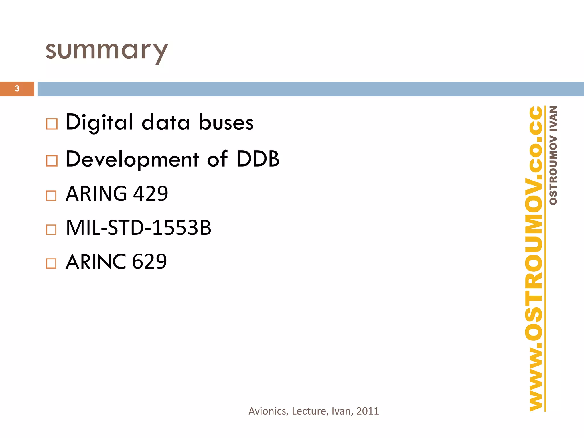 summary
3




                                                        www.OSTROUMOV.co.cc
                                                                         OSTROUMOV IVAN
     Digital data buses
     Development of DDB

       ARING 429
       MIL-STD-1553B
       ARINC 629




                        Avionics, Lecture, Ivan, 2011
 