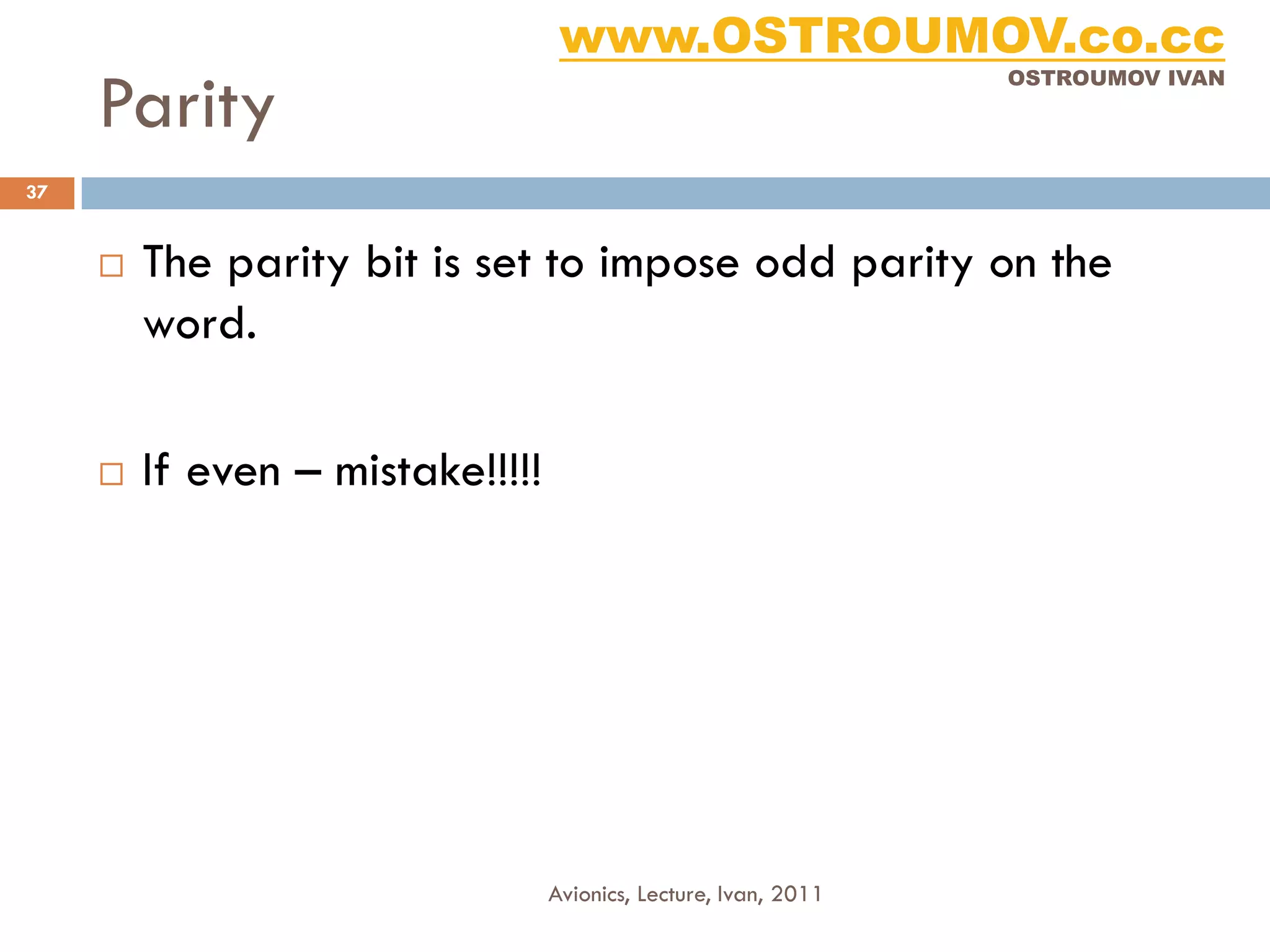 www.OSTROUMOV.co.cc
     Parity
                                                                  OSTROUMOV IVAN




37


        The parity bit is set to impose odd parity on the
         word.

        If even – mistake!!!!!




                                  Avionics, Lecture, Ivan, 2011
 