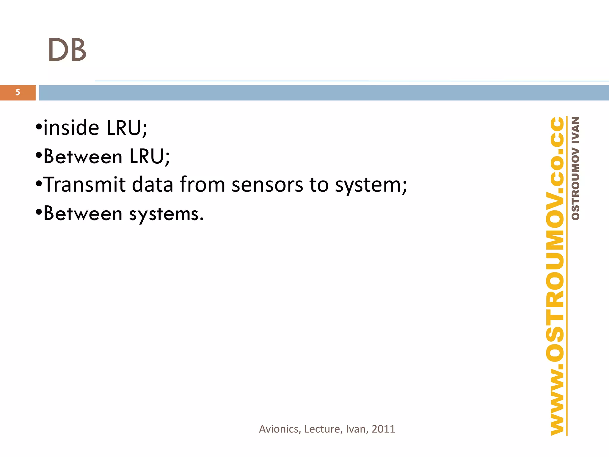 DB
5


    •inside LRU;




                                                          www.OSTROUMOV.co.cc
                                                                           OSTROUMOV IVAN
    •Between LRU;
    •Transmit data from sensors to system;
    •Between systems.




                          Avionics, Lecture, Ivan, 2011
 