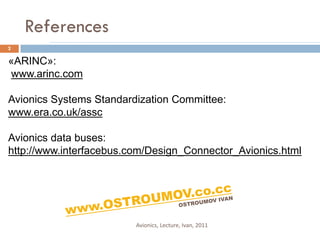 References
2

«ARINC»:
www.arinc.com

Avionics Systems Standardization Committee:
www.era.co.uk/assc

Avionics data buses:
http://www.interfacebus.com/Design_Connector_Avionics.html




                         Avionics, Lecture, Ivan, 2011
 