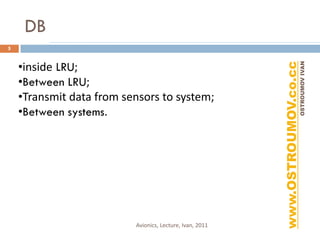 DB
5


    •inside LRU;




                                                          www.OSTROUMOV.co.cc
                                                                           OSTROUMOV IVAN
    •Between LRU;
    •Transmit data from sensors to system;
    •Between systems.




                          Avionics, Lecture, Ivan, 2011
 