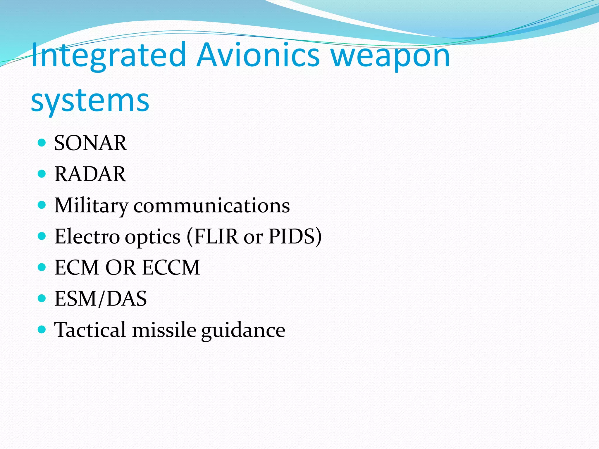 Integrated Avionics weapon
systems
 SONAR
 RADAR
 Military communications
 Electro optics (FLIR or PIDS)
 ECM OR ECCM
 ESM/DAS
 Tactical missile guidance
 