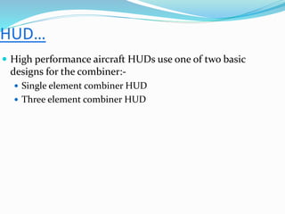  High performance aircraft HUDs use one of two basic
designs for the combiner:-
 Single element combiner HUD
 Three element combiner HUD
 