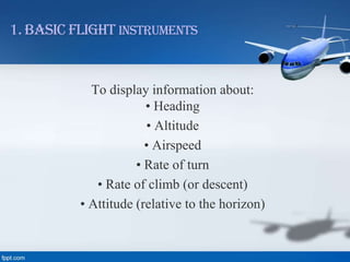 1. Basic Flight Instruments

To display information about:
• Heading
• Altitude
• Airspeed
• Rate of turn
• Rate of climb (or descent)
• Attitude (relative to the horizon)

 