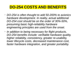 DO-254 COSTS AND BENEFITS
➢
DO-254 is often thought to add 50-200% to avionics
hardware development. In reality, actual ad...