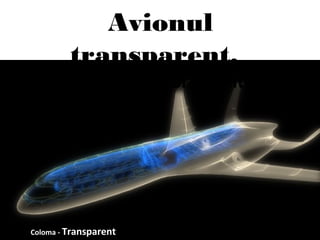 Avionul transparent, 
mijlocul de transport al viitorului
 Avionul
transparent,
mijlocul de transport al viitorului
Coloma - Transparent
 