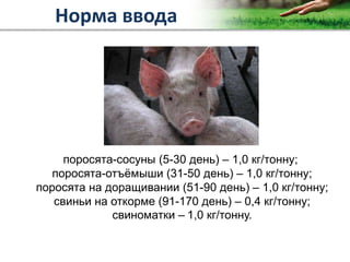 Copyright Vetagro 2012
поросята-сосуны (5-30 день) – 1,0 кг/тонну;
поросята-отъёмыши (31-50 день) – 1,0 кг/тонну;
поросята на доращивании (51-90 день) – 1,0 кг/тонну;
свиньи на откорме (91-170 день) – 0,4 кг/тонну;
свиноматки – 1,0 кг/тонну.
Норма ввода
 