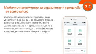 7.4Мобилно приложение за управление и продажба
от всяко място
Adventure Tourism I www.adventuretourism.eu
Използвайте мобилното си устройство, за да
управлявате бизнеса си и да продавате турове в
движение с приложението TrekkSoft. Имате
цялата необходима информация на пръстите си
по всяко време и навсякъде. С TrekkSoft можете
да спрете да се чувствате обвързани с офиса.
 